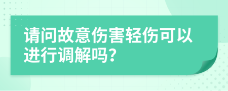 请问故意伤害轻伤可以进行调解吗？