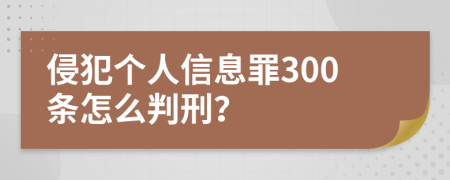 侵犯个人信息罪300条怎么判刑？