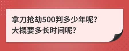 拿刀抢劫500判多少年呢？大概要多长时间呢？