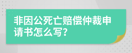 非因公死亡赔偿仲裁申请书怎么写？