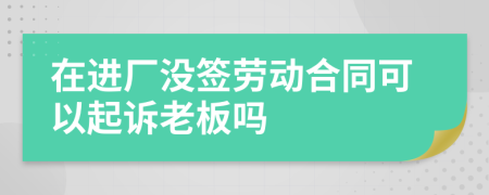 在进厂没签劳动合同可以起诉老板吗