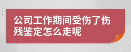 公司工作期间受伤了伤残鉴定怎么走呢
