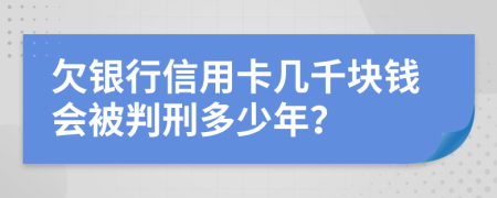 欠银行信用卡几千块钱会被判刑多少年？