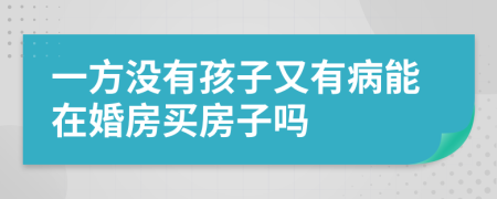 一方没有孩子又有病能在婚房买房子吗