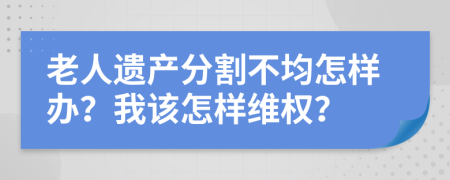 老人遗产分割不均怎样办？我该怎样维权？