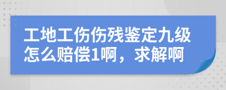 工地工伤伤残鉴定九级怎么赔偿1啊，求解啊