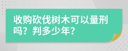 收购砍伐树木可以量刑吗？判多少年？