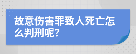 故意伤害罪致人死亡怎么判刑呢？