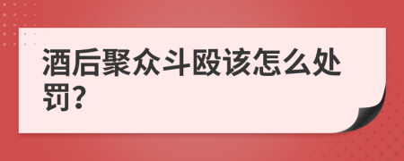 酒后聚众斗殴该怎么处罚？