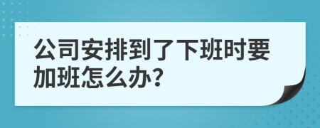 公司安排到了下班时要加班怎么办？