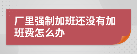 厂里强制加班还没有加班费怎么办