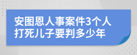 安图恩人事案件3个人打死儿子要判多少年