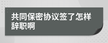 共同保密协议签了怎样辞职啊