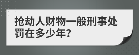 抢劫人财物一般刑事处罚在多少年？