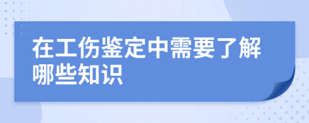 在工伤鉴定中需要了解哪些知识