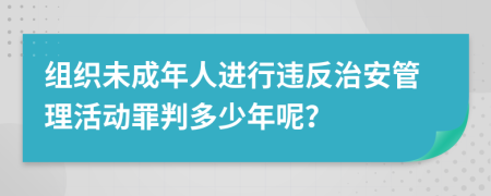 组织未成年人进行违反治安管理活动罪判多少年呢？