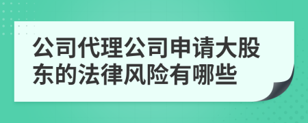 公司代理公司申请大股东的法律风险有哪些