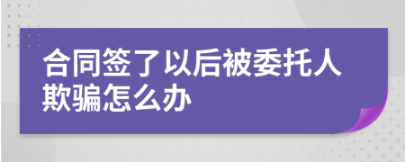 合同签了以后被委托人欺骗怎么办