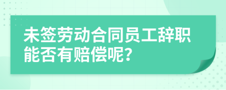 未签劳动合同员工辞职能否有赔偿呢？