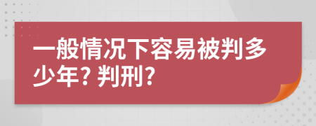 一般情况下容易被判多少年? 判刑?