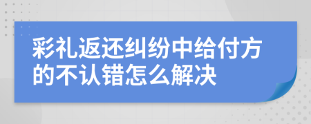 彩礼返还纠纷中给付方的不认错怎么解决