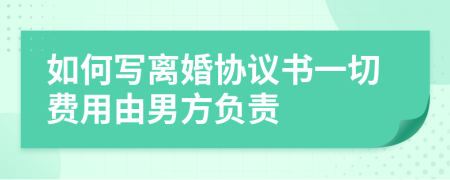 如何写离婚协议书一切费用由男方负责