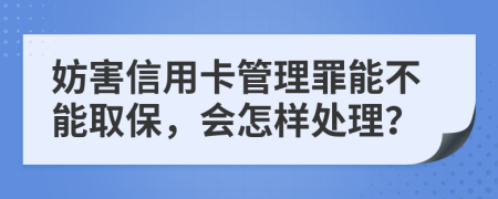 妨害信用卡管理罪能不能取保，会怎样处理？