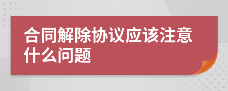 合同解除协议应该注意什么问题