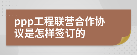 ppp工程联营合作协议是怎样签订的