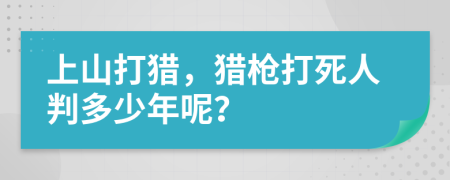 上山打猎，猎枪打死人判多少年呢？