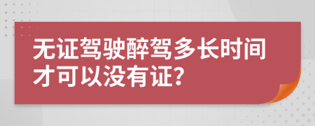 无证驾驶醉驾多长时间才可以没有证？