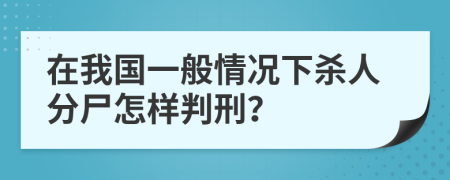 在我国一般情况下杀人分尸怎样判刑？