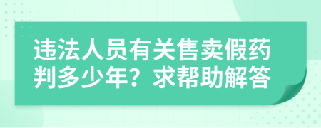 违法人员有关售卖假药判多少年？求帮助解答