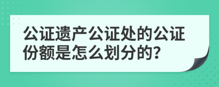 公证遗产公证处的公证份额是怎么划分的？