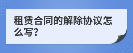 租赁合同的解除协议怎么写？