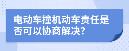 电动车撞机动车责任是否可以协商解决？