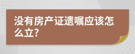 没有房产证遗嘱应该怎么立?