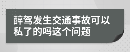 醉驾发生交通事故可以私了的吗这个问题