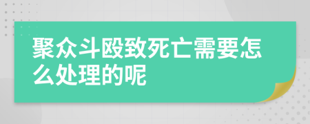 聚众斗殴致死亡需要怎么处理的呢