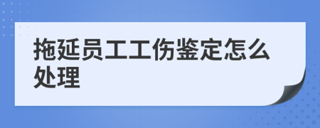 拖延员工工伤鉴定怎么处理