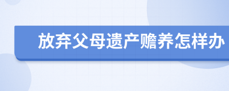 放弃父母遗产赡养怎样办