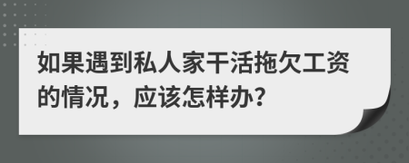 如果遇到私人家干活拖欠工资的情况，应该怎样办？