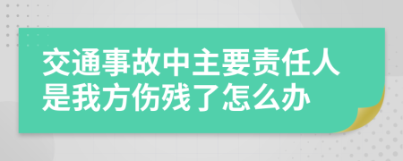 交通事故中主要责任人是我方伤残了怎么办