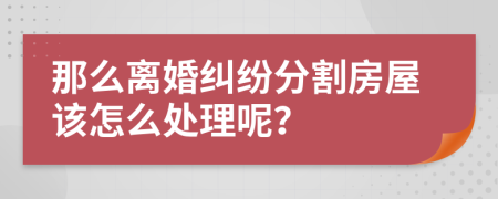 那么离婚纠纷分割房屋该怎么处理呢？