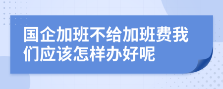 国企加班不给加班费我们应该怎样办好呢