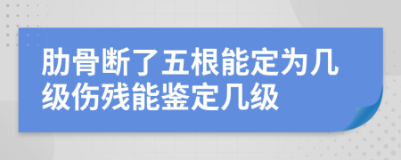 肋骨断了五根能定为几级伤残能鉴定几级