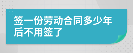 签一份劳动合同多少年后不用签了