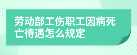劳动部工伤职工因病死亡待遇怎么规定