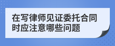 在写律师见证委托合同时应注意哪些问题