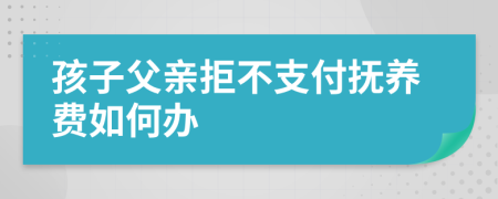 孩子父亲拒不支付抚养费如何办